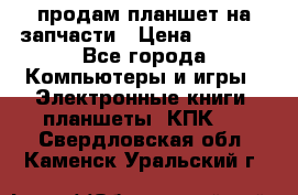 продам планшет на запчасти › Цена ­ 1 000 - Все города Компьютеры и игры » Электронные книги, планшеты, КПК   . Свердловская обл.,Каменск-Уральский г.